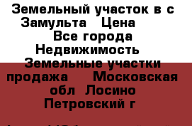 Земельный участок в с.Замульта › Цена ­ 1 - Все города Недвижимость » Земельные участки продажа   . Московская обл.,Лосино-Петровский г.